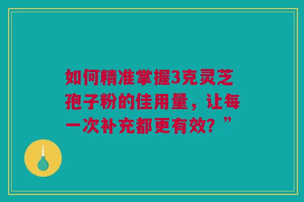 如何精准掌握3克灵芝孢子粉的佳用量，让每一次补充都更有效？”