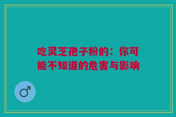 吃灵芝孢子粉的：你可能不知道的危害与影响