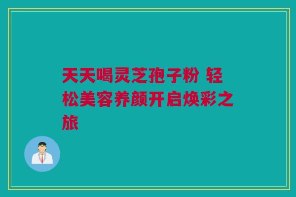 天天喝灵芝孢子粉 轻松美容养颜开启焕彩之旅