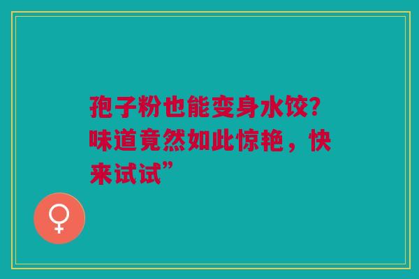 孢子粉也能变身水饺？味道竟然如此惊艳，快来试试”