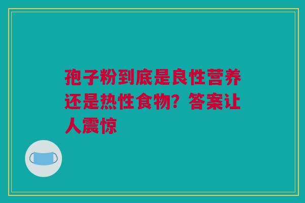 孢子粉到底是良性营养还是热性食物？答案让人震惊