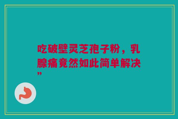 吃破壁灵芝孢子粉，乳腺痛竟然如此简单解决”