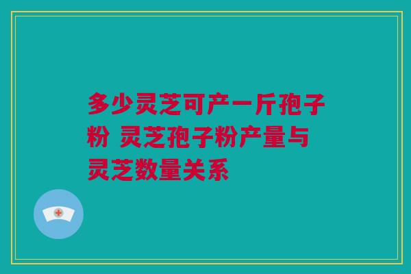 多少灵芝可产一斤孢子粉 灵芝孢子粉产量与灵芝数量关系