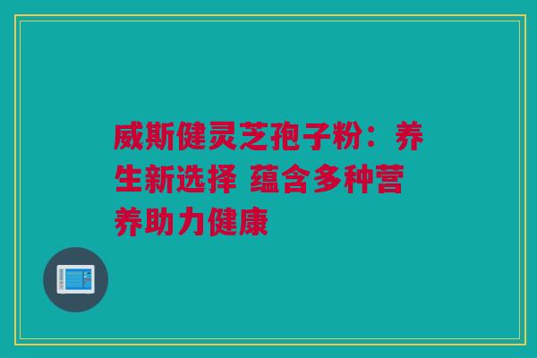 威斯健灵芝孢子粉：养生新选择 蕴含多种营养助力健康