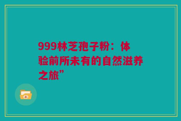 999林芝孢子粉：体验前所未有的自然滋养之旅”