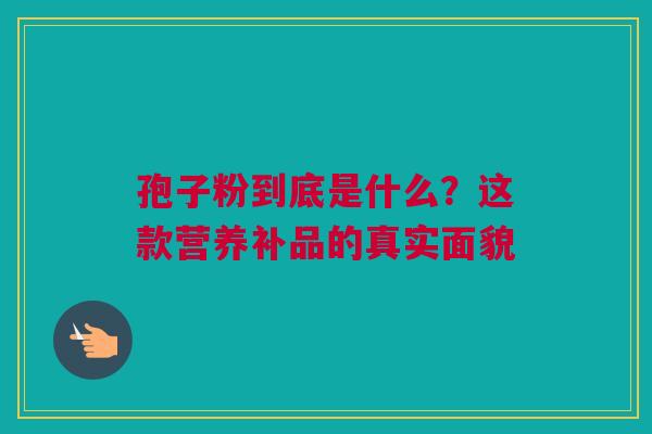 孢子粉到底是什么？这款营养补品的真实面貌