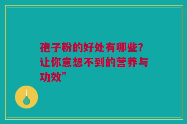孢子粉的好处有哪些？让你意想不到的营养与功效”