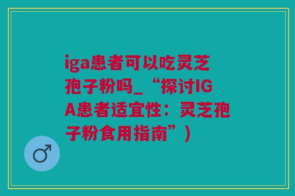 iga患者可以吃灵芝孢子粉吗_“探讨IGA患者适宜性：灵芝孢子粉食用指南”)