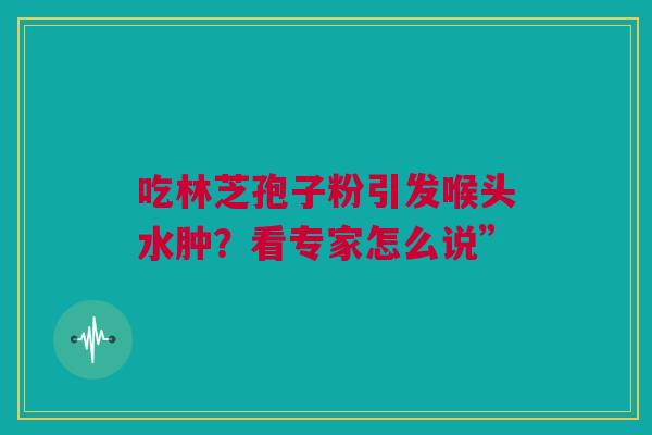 吃林芝孢子粉引发喉头水肿？看专家怎么说”