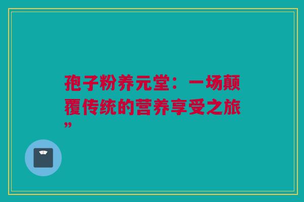 孢子粉养元堂：一场颠覆传统的营养享受之旅”