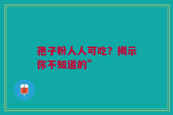 孢子粉人人可吃？揭示你不知道的”