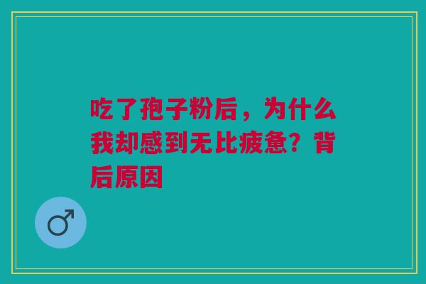 吃了孢子粉后，为什么我却感到无比疲惫？背后原因
