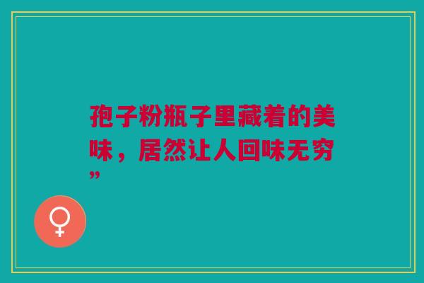 孢子粉瓶子里藏着的美味，居然让人回味无穷”