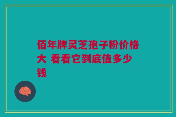 佰年牌灵芝孢子粉价格大 看看它到底值多少钱