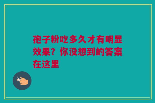 孢子粉吃多久才有明显效果？你没想到的答案在这里