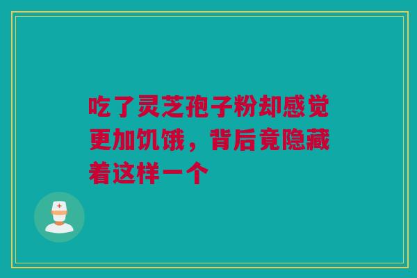 吃了灵芝孢子粉却感觉更加饥饿，背后竟隐藏着这样一个