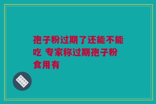 孢子粉过期了还能不能吃 专家称过期孢子粉食用有