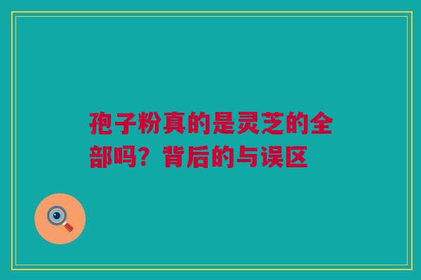 孢子粉真的是灵芝的全部吗？背后的与误区