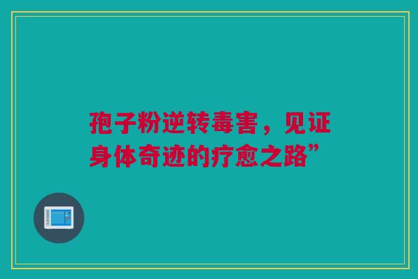 孢子粉逆转毒害，见证身体奇迹的疗愈之路”