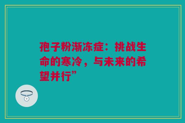 孢子粉渐冻症：挑战生命的寒冷，与未来的希望并行”