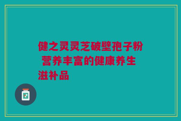 健之灵灵芝破壁孢子粉 营养丰富的健康养生滋补品