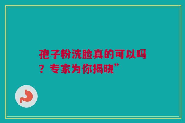 孢子粉洗脸真的可以吗？专家为你揭晓”