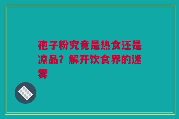 孢子粉究竟是热食还是凉品？解开饮食界的迷雾