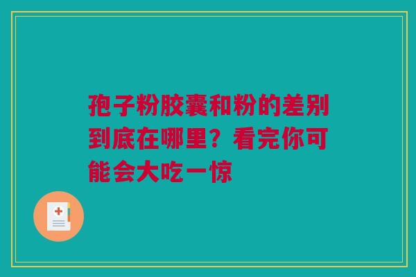 孢子粉胶囊和粉的差别到底在哪里？看完你可能会大吃一惊