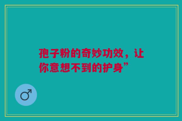 孢子粉的奇妙功效，让你意想不到的护身”