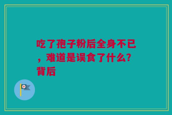 吃了孢子粉后全身不已，难道是误食了什么？背后