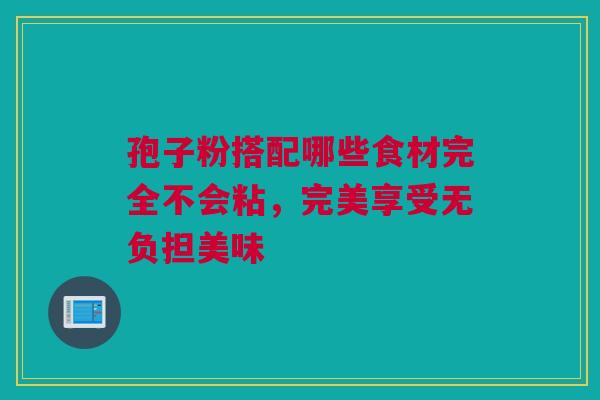 孢子粉搭配哪些食材完全不会粘，完美享受无负担美味