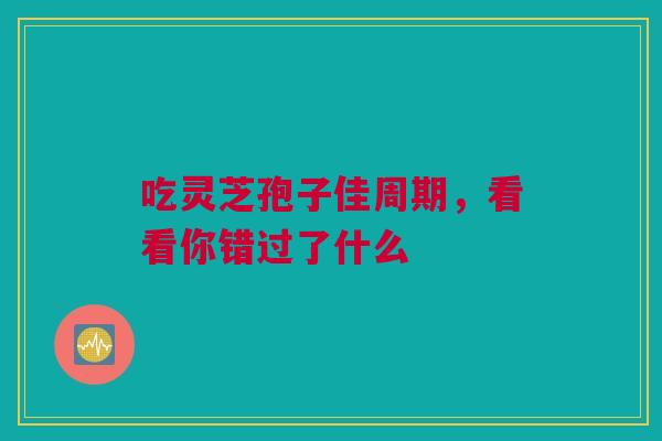 吃灵芝孢子佳周期，看看你错过了什么