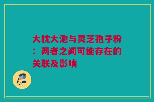 大枕大池与灵芝孢子粉：两者之间可能存在的关联及影响
