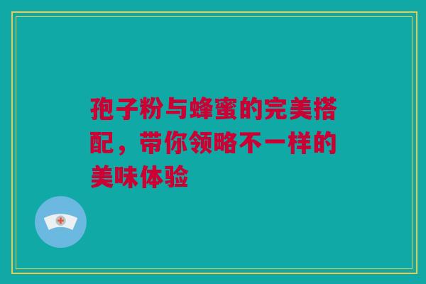 孢子粉与蜂蜜的完美搭配，带你领略不一样的美味体验