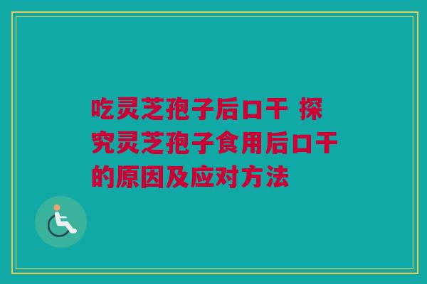 吃灵芝孢子后口干 探究灵芝孢子食用后口干的原因及应对方法