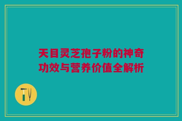 天目灵芝孢子粉的神奇功效与营养价值全解析