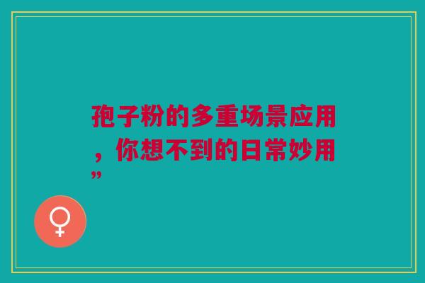 孢子粉的多重场景应用，你想不到的日常妙用”