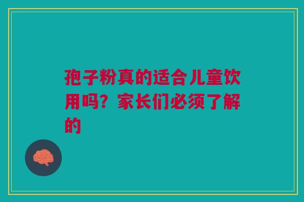 孢子粉真的适合儿童饮用吗？家长们必须了解的