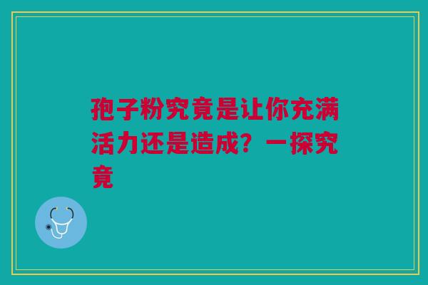 孢子粉究竟是让你充满活力还是造成？一探究竟