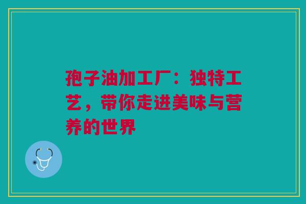 孢子油加工厂：独特工艺，带你走进美味与营养的世界