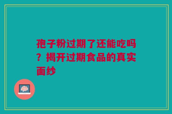 孢子粉过期了还能吃吗？揭开过期食品的真实面纱