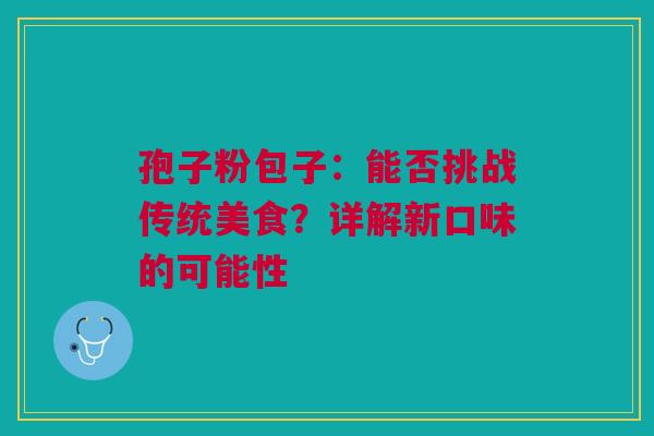 孢子粉包子：能否挑战传统美食？详解新口味的可能性