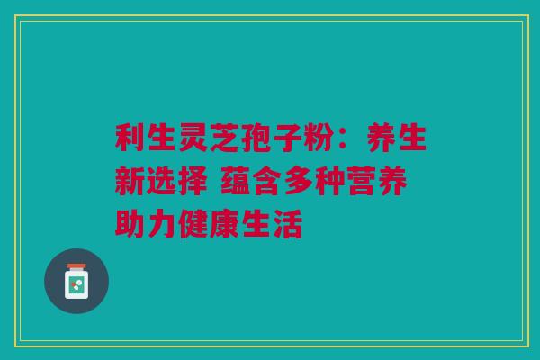 利生灵芝孢子粉：养生新选择 蕴含多种营养助力健康生活