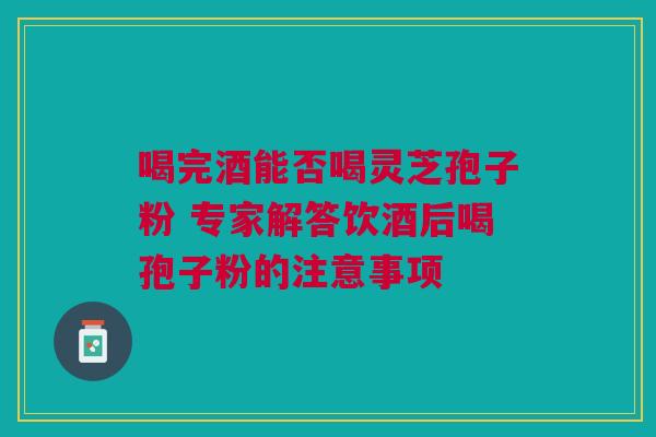 喝完酒能否喝灵芝孢子粉 专家解答饮酒后喝孢子粉的注意事项
