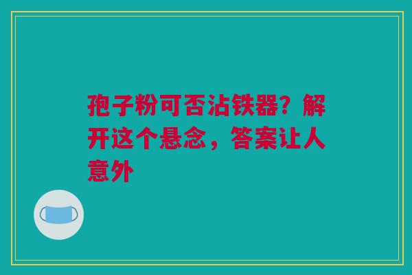 孢子粉可否沾铁器？解开这个悬念，答案让人意外