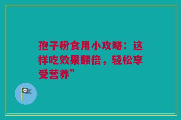 孢子粉食用小攻略：这样吃效果翻倍，轻松享受营养”