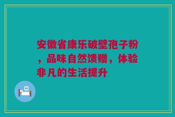 安徽省康乐破壁孢子粉，品味自然馈赠，体验非凡的生活提升