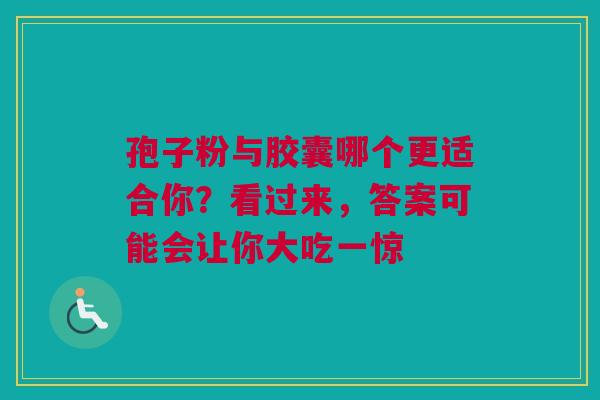 孢子粉与胶囊哪个更适合你？看过来，答案可能会让你大吃一惊