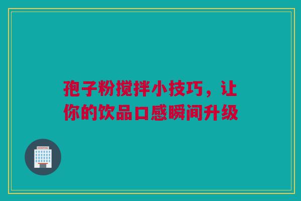 孢子粉搅拌小技巧，让你的饮品口感瞬间升级