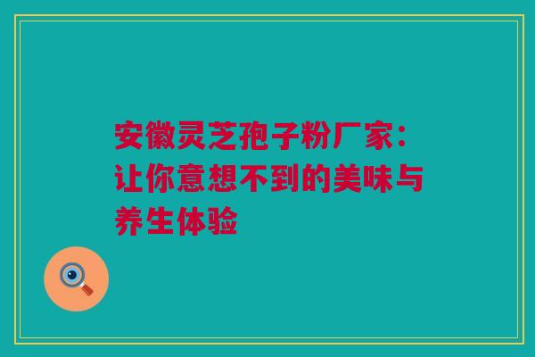 安徽灵芝孢子粉厂家：让你意想不到的美味与养生体验